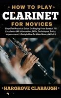 How to Play Clarinet for Novices: Simplified Practical Guide On Playing From Scratch Till Excellence (All Information, Skills, Techniques, Tricks, Improvement, Lifestyle How To Make 