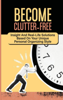 Become Clutter-Free: Insight And Real-Life Solutions Based On Your Unique Personal Organizing Style: Decluttering And Organizing