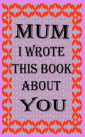 Mum I Wrote This Book about You: Fill In The Blank Book With Prompts About What you Love About Mum, Perfect Gift for Mum on Father's Day, Birthday, Christmas From Kids.