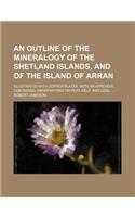 An Outline of the Mineralogy of the Shetland Islands, and of the Island of Arran; Illustrated with Copper-Plates. with an Appendix Containing Observations on Peat, Kelp, and Coal: (English)