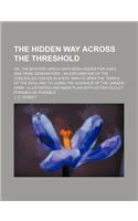 The Hidden Way Across the Threshold; Or, the Mystery Which Hath Been Hidden for Ages and from Generations an Explanation of the Concealed Forces in Ev