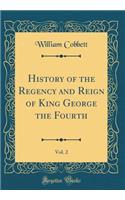 History of the Regency and Reign of King George the Fourth, Vol. 2 (Classic Reprint)