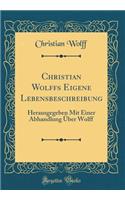 Christian Wolffs Eigene Lebensbeschreibung: Herausgegeben Mit Einer Abhandlung Über Wolff (Classic Reprint)