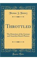 Throttled: The Detection of the German and Anarchist Bomb Plotters (Classic Reprint)
