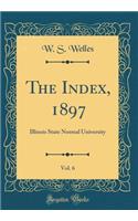 The Index, 1897, Vol. 6: Illinois State Normal University (Classic Reprint)