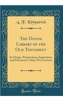 The Divine Library of the Old Testament: Its Origin, Preservation, Inspiration, and Permanent Value; Five Lectures (Classic Reprint)