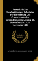 Festschrift Zur Hundertjährigen Jubelfeier Der Einweihung Des Concertsaales Im Gewandhause Zu Leipzig; 25. November 1781 - 25. November 1881