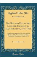 The Rise and Fall of the Licensed Physician in Massachusetts, 1781-1860: The President's Address at the Ninth Annual Meeting of the Association of American Physicians in Washington, May 29, 1894 (Classic Reprint)