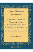 A Short Authentic Account of the Expedition Against Quebec in the Year 1759: Under Command of Major-General James Wolfe (Classic Reprint)