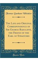 The Life and Original Correspondence of Sir George Radcliffe, the Friend of the Earl of Strafford (Classic Reprint)