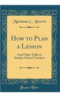 How to Plan a Lesson: And Other Talks to Sunday-School Teachers (Classic Reprint)