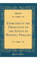 Exercises at the Dedication of the Statue of Wendell Phillips (Classic Reprint)