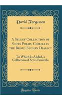 A Select Collection of Scots Poems, Chiefly in the Broad Buchan Dialect: To Which Is Added, a Collection of Scots Proverbs (Classic Reprint)