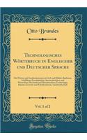 Technologisches WÃ¶rterbuch in Englischer Und Deutscher Sprache, Vol. 1 of 2: Die WÃ¶rter Und Ausdrucksweisen in Civil-Und MilitÃ¤r-Baukunst; Schiffsbau; Eisenbahnbau, StrassenbrÃ¼cken-Und Wasserbau; Mechanik Und Maschinenbau; Technologie; KÃ¼nste;