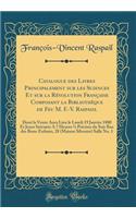 Catalogue des Livres Principalement sur les Sciences Et sur la Révolution Française Composant la Bibliothèque de Feu M. F.-V. Raspasil: Dont la Vente Aura Lieu le Lundi 19 Janvier 1880 Et Jours Suivants A 7 Heures ½ Précises du Soir Rue des Bons-En