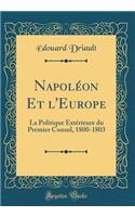 NapolÃ©on Et l'Europe: La Politique ExtÃ©rieure Du Premier Consul, 1800-1803 (Classic Reprint): La Politique ExtÃ©rieure Du Premier Consul, 1800-1803 (Classic Reprint)