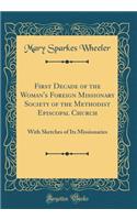 First Decade of the Woman's Foreign Missionary Society of the Methodist Episcopal Church: With Sketches of Its Missionaries (Classic Reprint)