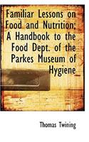 Familiar Lessons on Food and Nutrition; A Handbook to the Food Dept. of the Parkes Museum of Hygiene