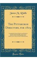 The Pittsburgh Directory, for 1819: Containing the Names, Professons, and Residence of All the Heads of Families, and Persons in Business, in the City of Pittsburgh, and Its Suburbs, and a Variety of Other Useful Information (Classic Reprint)