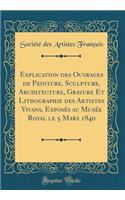 Explication des Ouvrages de Peinture, Sculpture, Architecture, Gravure Et Lithographie des Artistes Vivans, Exposés au Musée Royal le 5 Mars 1840 (Classic Reprint)