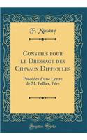 Conseils Pour Le Dressage Des Chevaux Difficules: PrÃ©cÃ©des d'Une Lettre de M. Pellier, PÃ©re (Classic Reprint)