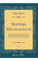 Systema Mycologicum, Vol. 1: Sistens Fungorum Ordines, Genera Et Species, Huc Usque Cognitas, Quas Ad Normam Methodi Naturalis Determinavit (Classic Reprint)