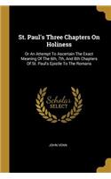 St. Paul's Three Chapters On Holiness: Or An Attempt To Ascertain The Exact Meaning Of The 6th, 7th, And 8th Chapters Of St. Paul's Epistle To The Romans