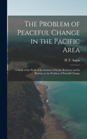 Problem of Peaceful Change in the Pacific Area; a Study of the Work of the Institute of Pacific Relations and Its Bearing on the Problem of Peaceful Change