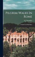 Pilgrim-walks In Rome; A Guide To Its Holy Places