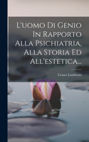 L'uomo Di Genio In Rapporto Alla Psichiatria, Alla Storia Ed All'estetica...