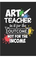 Art Teacher In It For The Outcome Not For The Income: A5 Blanko - Notebook - Notizbuch - Taschenbuch - Journal - Tagebuch - Ein lustiges Geschenk für Freunde oder die Familie und die Besten Lehrerin und