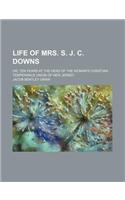 Life of Mrs. S. J. C. Downs; Or, Ten Years at the Head of the Woman's Christian Temperance Union of New Jersey