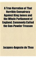 A True Narration of That Horrible Conspiracy Against King James and the Whole Parliament of England, Commonly Called the Gun-Powder Treason