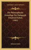 Die Philosophische Grundlage Der Padagogik Friedrich Frobels (1905)