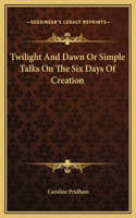 Twilight And Dawn Or Simple Talks On The Six Days Of Creation