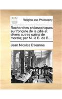 Recherches Philosophiques Sur L'Origine de La Pitie Et Divers Autres Sujets de Morale; Par M. Le B. de B....