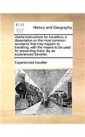 Useful Instructions for Travellers; A Dissertation on the Most Common Accidents That May Happen in Travelling, with the Means to Be Used for Preventing Them. by an Experienced Traveller.: (English)