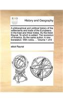 Philosophical and Political History of the Settlements and Trade of the Europeans in the East and West Indies. by the ABBE Raynal. to Which Is Added, the Revolution of America. by the Same Author. a New Translation. with Notes, ... Volume 1 of 6