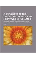 A Catalogue of the Library of the Late John Henry Wrenn (Volume 5)