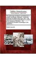 Patronage of Religion Considered as a Subject Universally Important: A Sermon, Preached at Salters-Hall, April 13th, 1785, Before the Correspondent Board in London of the Society in Scotland ... for Propagating Christ