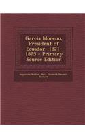 Garcia Moreno, President of Ecuador, 1821-1875 - Primary Source Edition