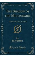 The Shadow of the Millionaire: Or the New Ideal; A Novel (Classic Reprint)