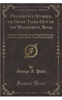 Delightful Stories, or Home Talks Out of the Wonderful Book: A Series of One Hundred Delightful Fireside Stories, in the Chatty, Conversational Style (Classic Reprint): A Series of One Hundred Delightful Fireside Stories, in the Chatty, Conversational Style (Classic Reprint)