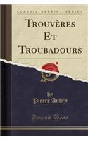 Trouvï¿½res Et Troubadours (Classic Reprint)