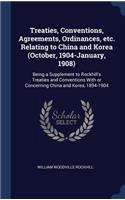 Treaties, Conventions, Agreements, Ordinances, etc. Relating to China and Korea (October, 1904-January, 1908): Being a Supplement to Rockhill's Treaties and Conventions With or Concerning China and Korea, 1894-1904