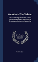 Gebetbuch Für Christen: Eine Sammlung Christlicher Gebete. Sechs Abtheilungen. Hrsg. Von Der Tractatgesellschaft Im Wupperthal