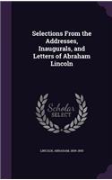 Selections From the Addresses, Inaugurals, and Letters of Abraham Lincoln: (English)