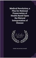 Medical Revolution; a Plea for National Preservation of Health Based Upon the Natural Interpretation of Disease