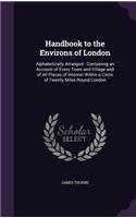 Handbook to the Environs of London: Alphabetically Arranged: Containing an Account of Every Town and Village and of All Places of Interest Within a Circle of Twenty Miles Round London