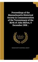 Proceedings of the Massachusetts Historical Society in Commemoration of the Tercentenary of the Birth of John Milton, 9 December 1908 ..